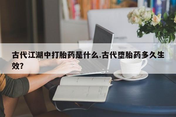 药流药购买古代江湖中打胎药是什么.古代堕胎药多久生效？