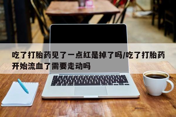 药流药购买吃了打胎药见了一点红是掉了吗/吃了打胎药开始流血了需要走动吗