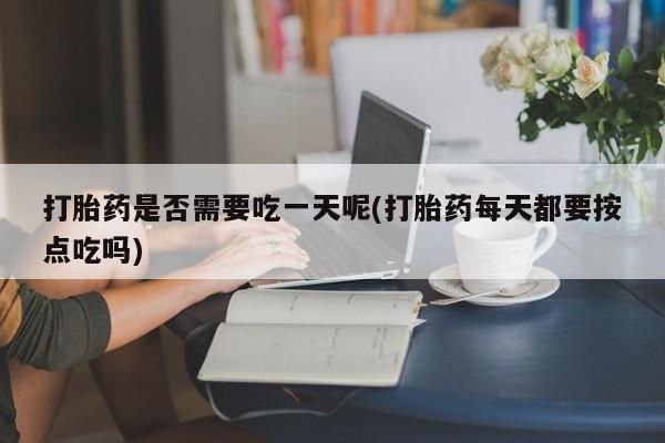 药流药购买打胎药是否需要吃一天呢(打胎药每天都要按点吃吗)