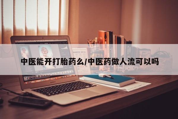 药流药购买中医能开打胎药么/中医药做人流可以吗
