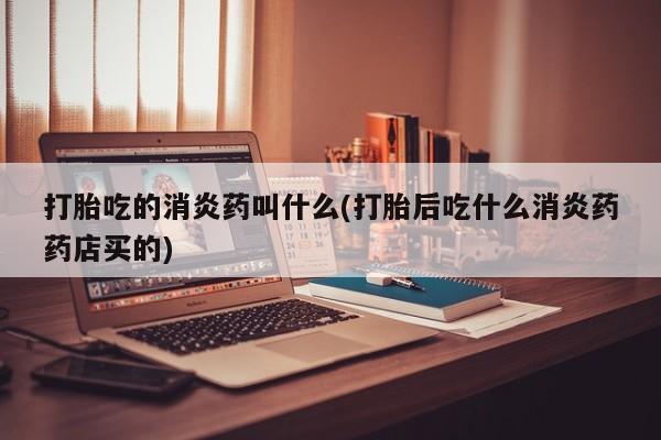 药流药购买打胎吃的消炎药叫什么(打胎后吃什么消炎药药店买的)