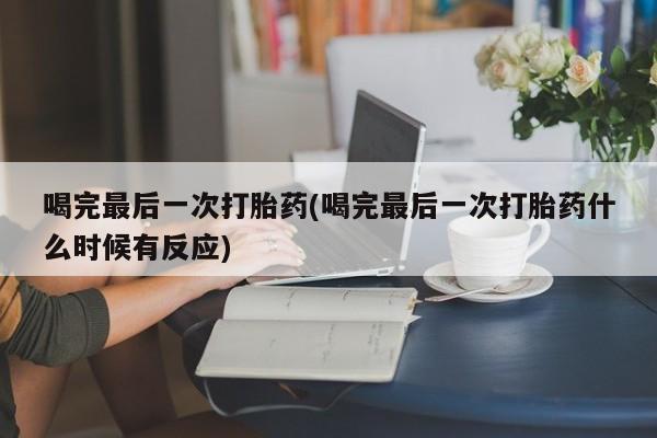 药流药购买喝完最后一次打胎药(喝完最后一次打胎药什么时候有反应)