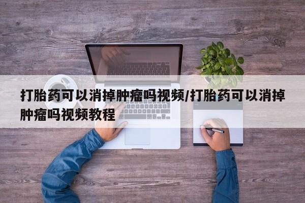 药流药购买打胎药可以消掉肿瘤吗视频/打胎药可以消掉肿瘤吗视频教程