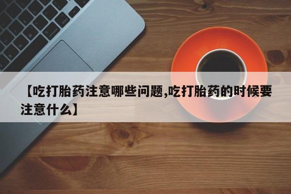 药流药购买【吃打胎药注意哪些问题,吃打胎药的时候要注意什么】