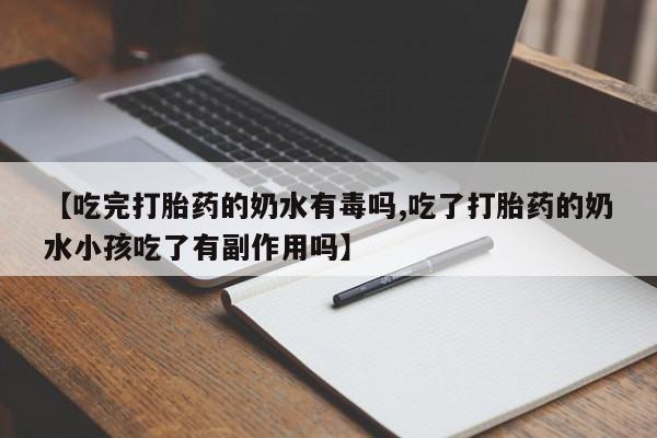 药流药购买【吃完打胎药的奶水有毒吗,吃了打胎药的奶水小孩吃了有副作用吗】