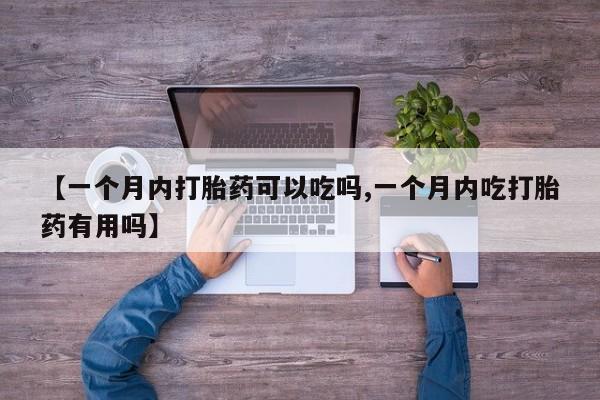 药流药购买【一个月内打胎药可以吃吗,一个月内吃打胎药有用吗】