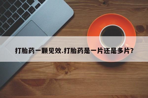 药流药购买打胎药一颗见效.打胎药是一片还是多片？