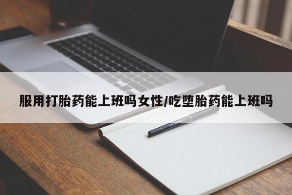 药流药购买服用打胎药能上班吗女性/吃堕胎药能上班吗