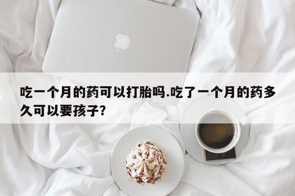药流药购买吃一个月的药可以打胎吗.吃了一个月的药多久可以要孩子？