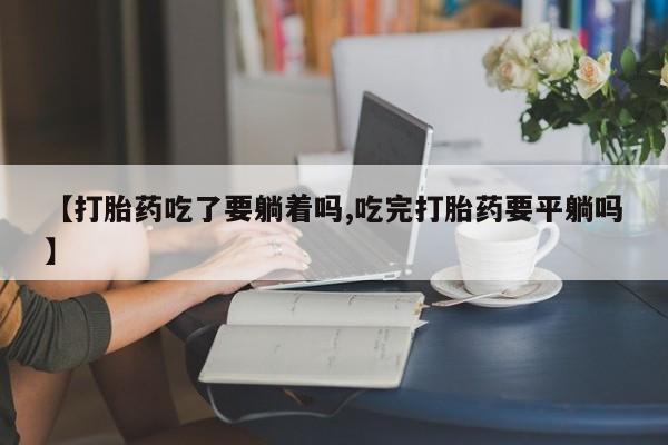 药流药购买【打胎药吃了要躺着吗,吃完打胎药要平躺吗】