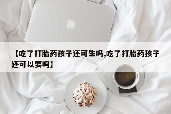 药流药购买【吃了打胎药孩子还可生吗,吃了打胎药孩子还可以要吗】