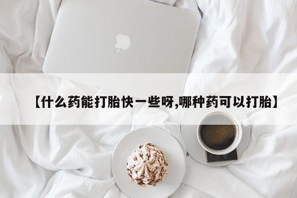 药流药购买【什么药能打胎快一些呀,哪种药可以打胎】
