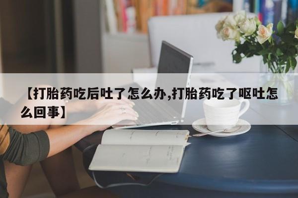 药流药购买【打胎药吃后吐了怎么办,打胎药吃了呕吐怎么回事】