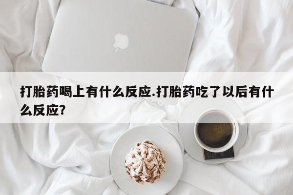 药流药购买打胎药喝上有什么反应.打胎药吃了以后有什么反应?