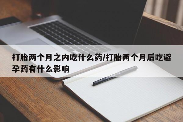 药流药购买打胎两个月之内吃什么药/打胎两个月后吃避孕药有什么影响