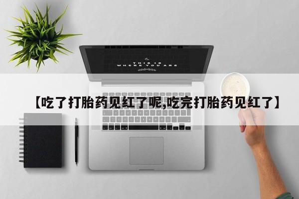 药流药购买【吃了打胎药见红了呢,吃完打胎药见红了】