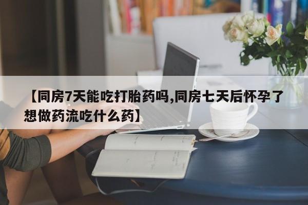 药流药购买【同房7天能吃打胎药吗,同房七天后怀孕了想做药流吃什么药】