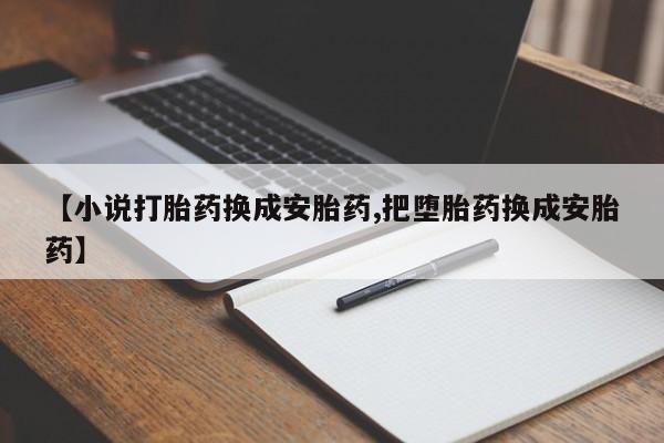 药流药购买【小说打胎药换成安胎药,把堕胎药换成安胎药】