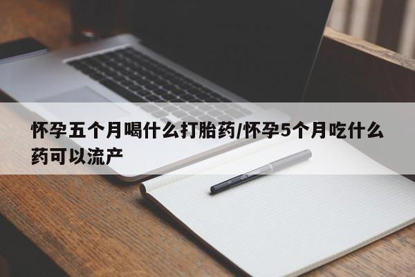 药流药购买怀孕五个月喝什么打胎药/怀孕5个月吃什么药可以流产