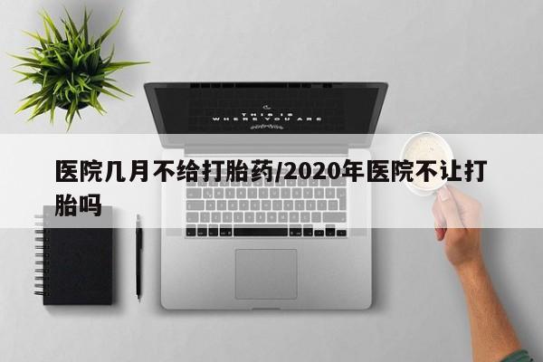 药流药购买医院几月不给打胎药/2020年医院不让打胎吗