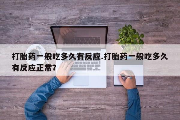 药流药购买打胎药一般吃多久有反应.打胎药一般吃多久有反应正常？