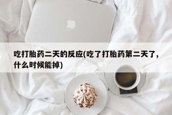 药流药购买吃打胎药二天的反应(吃了打胎药第二天了,什么时候能掉)