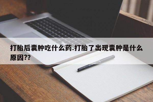 药流药购买打胎后囊肿吃什么药.打胎了出现囊肿是什么原因?？