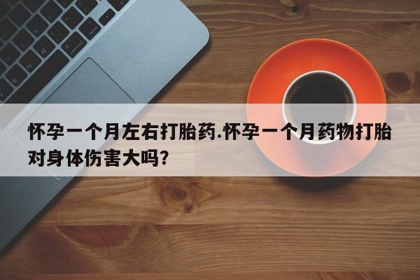 药流药购买怀孕一个月左右打胎药.怀孕一个月药物打胎对身体伤害大吗？