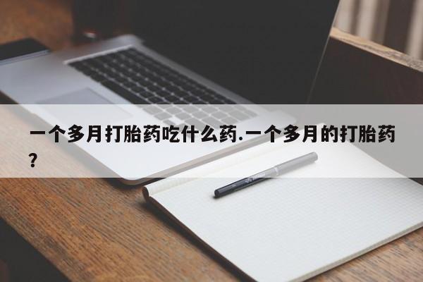 药流药购买一个多月打胎药吃什么药.一个多月的打胎药？