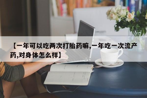 药流药购买【一年可以吃两次打胎药嘛,一年吃一次流产药,对身体怎么样】