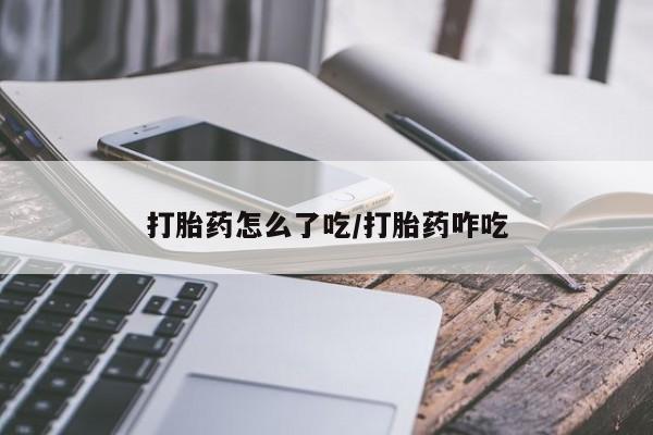 药流药购买打胎药怎么了吃/打胎药咋吃