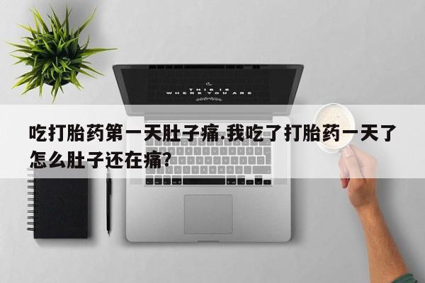 药流药购买吃打胎药第一天肚子痛.我吃了打胎药一天了怎么肚子还在痛？