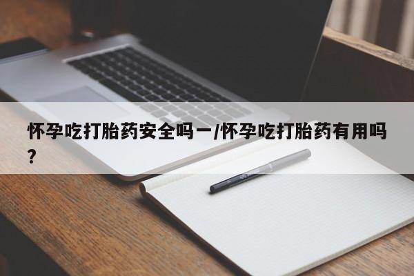 药流药购买怀孕吃打胎药安全吗一/怀孕吃打胎药有用吗?