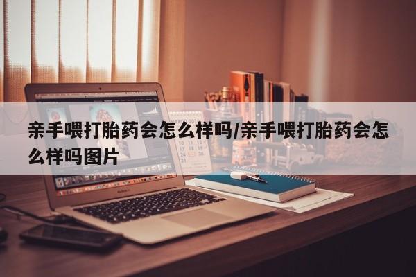 药流药购买亲手喂打胎药会怎么样吗/亲手喂打胎药会怎么样吗图片