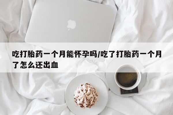 药流药购买吃打胎药一个月能怀孕吗/吃了打胎药一个月了怎么还出血